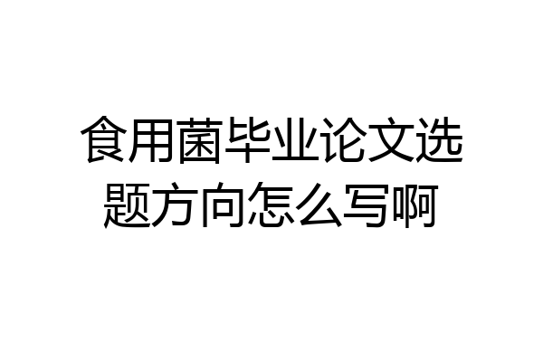 食用菌毕业论文选题方向怎么写啊