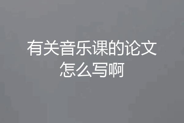 有关音乐课的论文怎么写啊