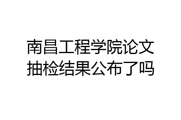 南昌工程学院论文抽检结果公布了吗