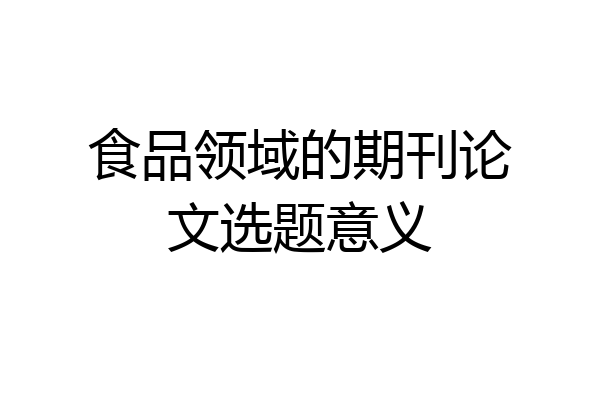 食品领域的期刊论文选题意义