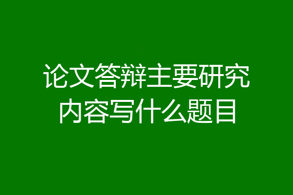 论文答辩主要研究内容写什么题目