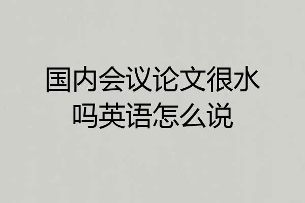 国内会议论文很水吗英语怎么说