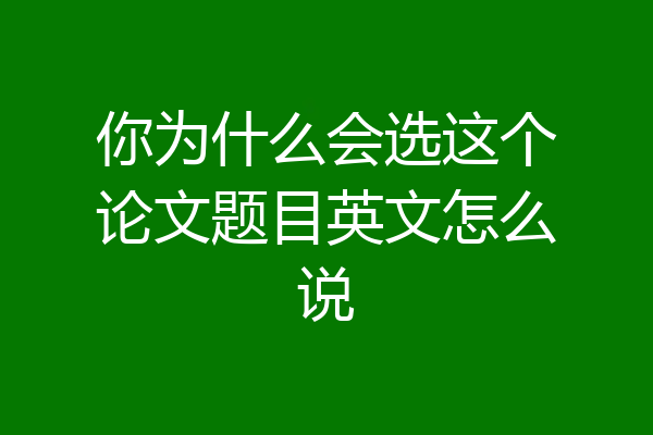 你为什么会选这个论文题目英文怎么说