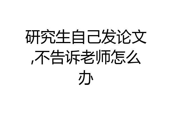 研究生自己发论文,不告诉老师怎么办