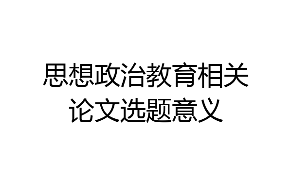 思想政治教育相关论文选题意义