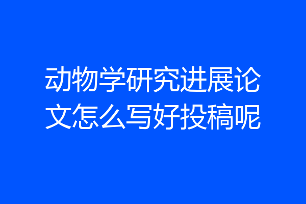 动物学研究进展论文怎么写好投稿呢