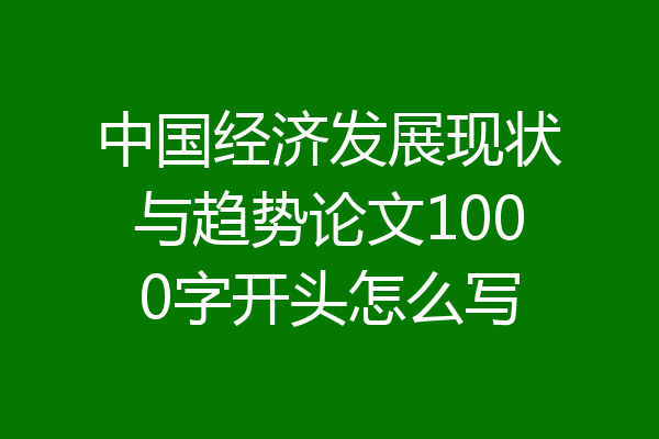 中国经济发展现状与趋势论文1000字开头怎么写