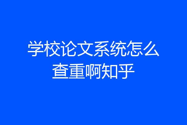 学校论文系统怎么查重啊知乎
