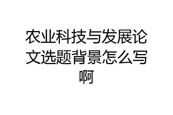 农业科技与发展论文选题背景怎么写啊