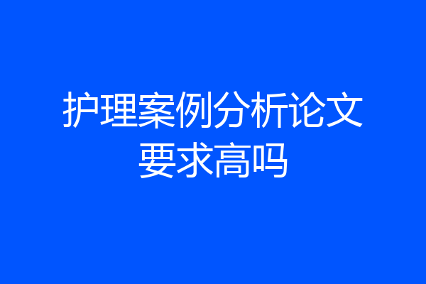 护理案例分析论文要求高吗