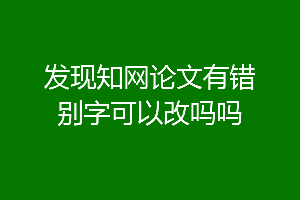 发现知网论文有错别字可以改吗吗