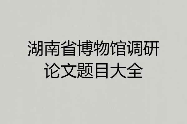 湖南省博物馆调研论文题目大全