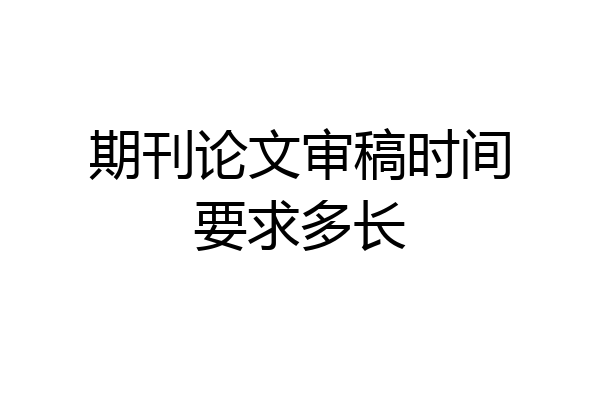期刊论文审稿时间要求多长