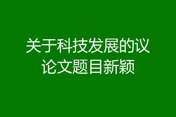 关于科技发展的议论文题目新颖