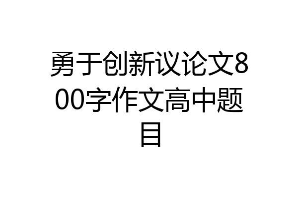 勇于创新议论文800字作文高中题目
