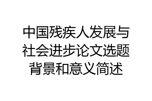 中国残疾人发展与社会进步论文选题背景和意义简述