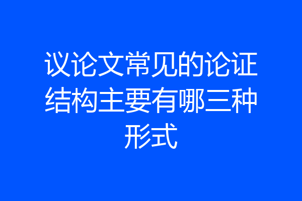 议论文常见的论证结构主要有哪三种形式