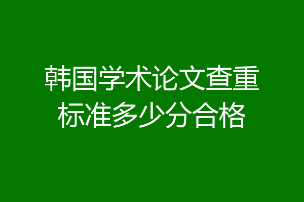 韩国学术论文查重标准多少分合格