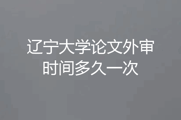 辽宁大学论文外审时间多久一次