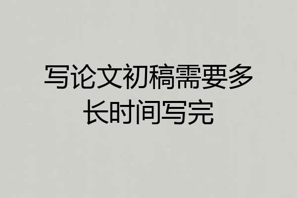 写论文初稿需要多长时间写完