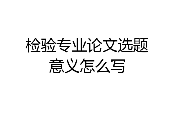 检验专业论文选题意义怎么写