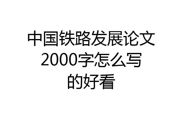 中国铁路发展论文2000字怎么写的好看