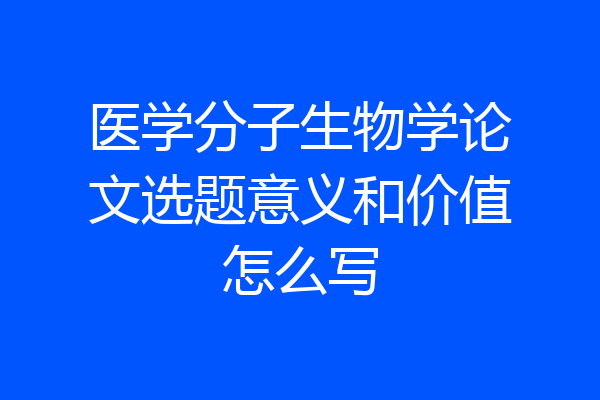 医学分子生物学论文选题意义和价值怎么写