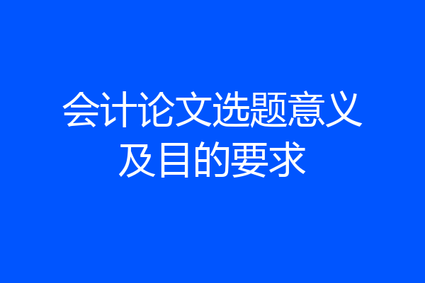会计论文选题意义及目的要求