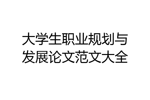 大学生职业规划与发展论文范文大全