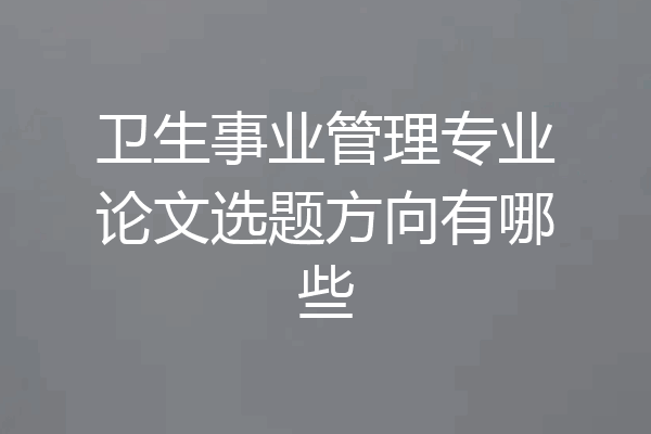 卫生事业管理专业论文选题方向有哪些