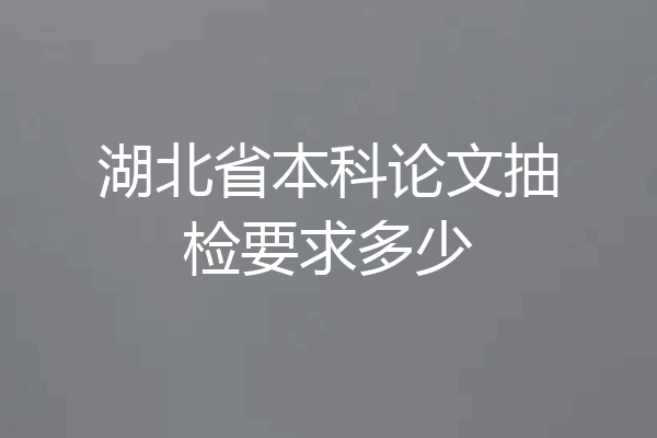 湖北省本科论文抽检要求多少