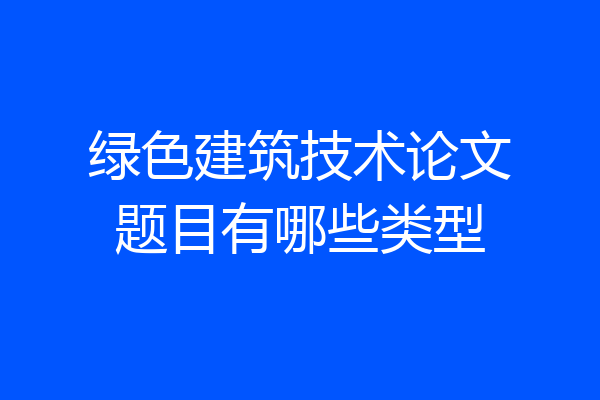 绿色建筑技术论文题目有哪些类型