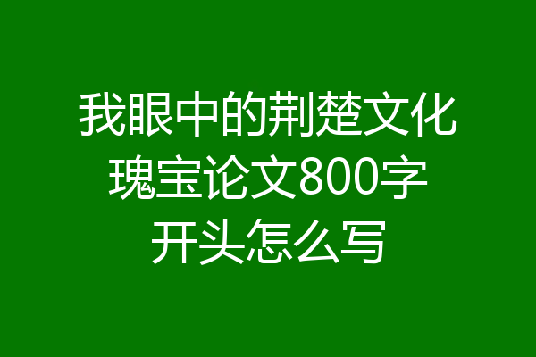 我眼中的荆楚文化瑰宝论文800字开头怎么写