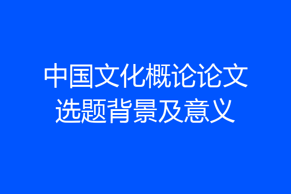 中国文化概论论文选题背景及意义