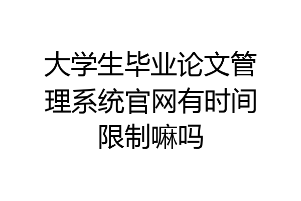 大学生毕业论文管理系统官网有时间限制嘛吗