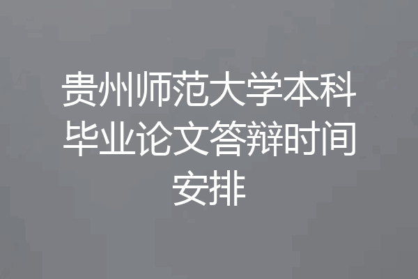 贵州师范大学本科毕业论文答辩时间安排