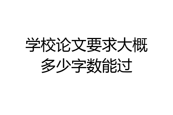 学校论文要求大概多少字数能过