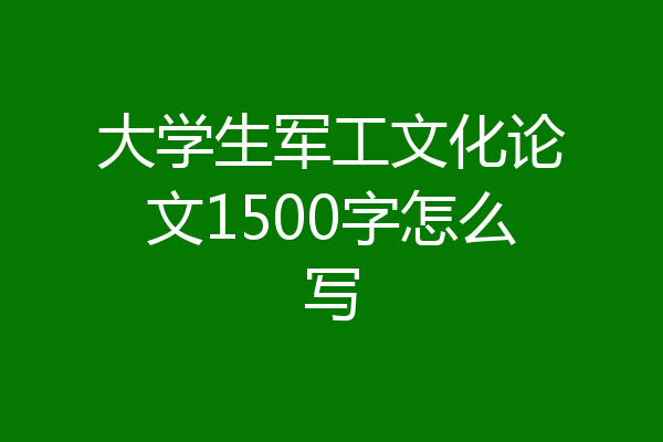大学生军工文化论文1500字怎么写