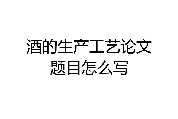 酒的生产工艺论文题目怎么写