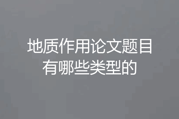 地质作用论文题目有哪些类型的