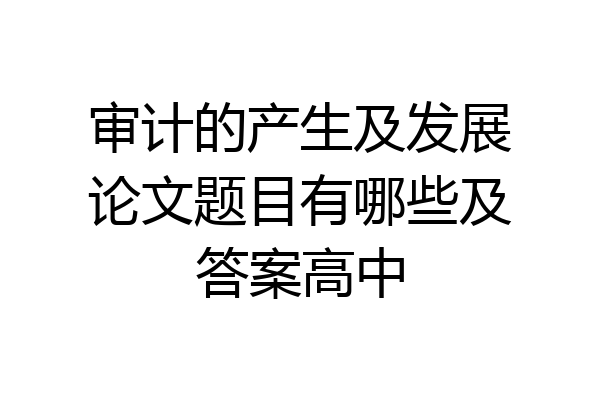 审计的产生及发展论文题目有哪些及答案高中