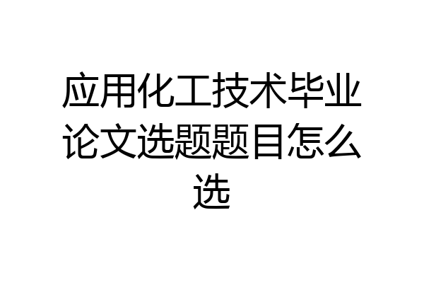 应用化工技术毕业论文选题题目怎么选