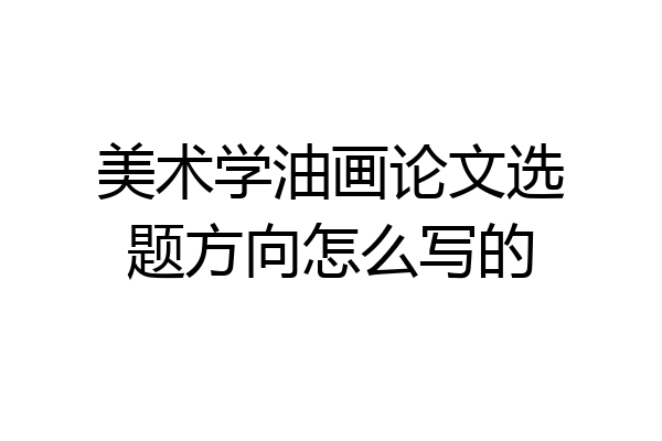 美术学油画论文选题方向怎么写的