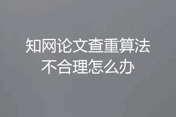 知网论文查重算法不合理怎么办