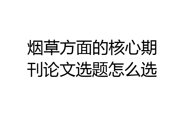 烟草方面的核心期刊论文选题怎么选