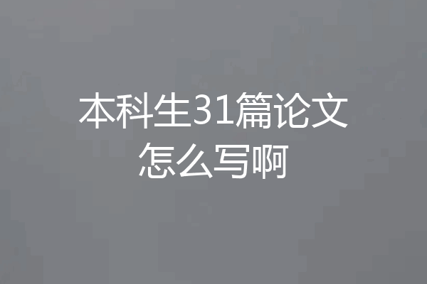 本科生31篇论文怎么写啊