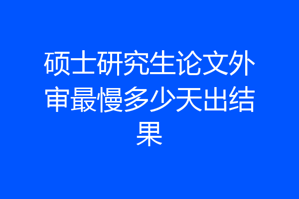 硕士研究生论文外审最慢多少天出结果
