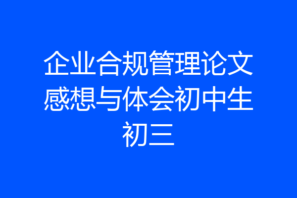 企业合规管理论文感想与体会初中生初三
