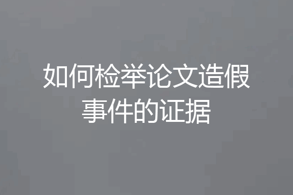 如何检举论文造假事件的证据