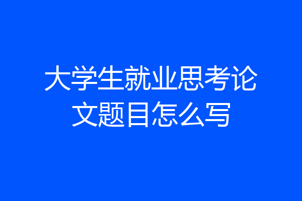 大学生就业思考论文题目怎么写
